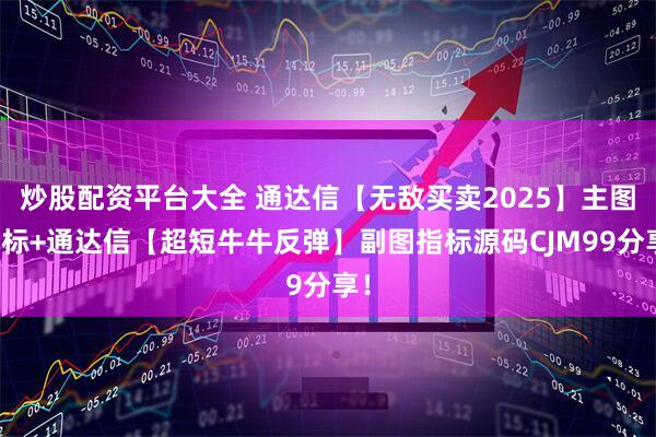 炒股配资平台大全 通达信【无敌买卖2025】主图指标+通达信【超短牛牛反弹】副图指标源码CJM99分享！