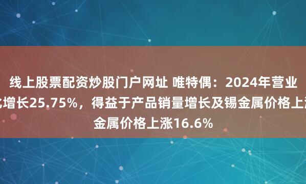 线上股票配资炒股门户网址 唯特偶：2024年营业收入同比增长25.75%，得益于产品销量增长及锡金属价格上涨16.6%