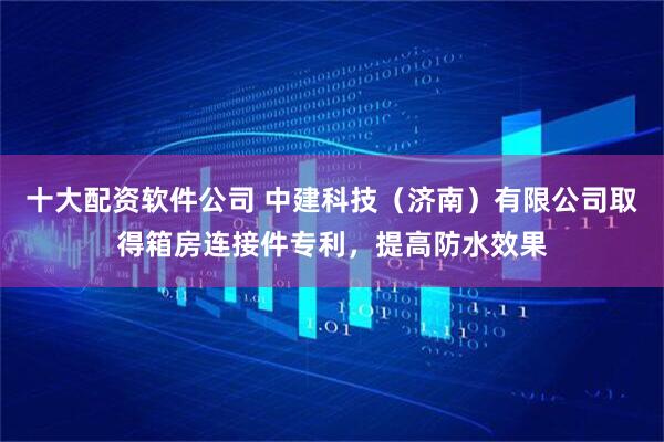 十大配资软件公司 中建科技（济南）有限公司取得箱房连接件专利，提高防水效果