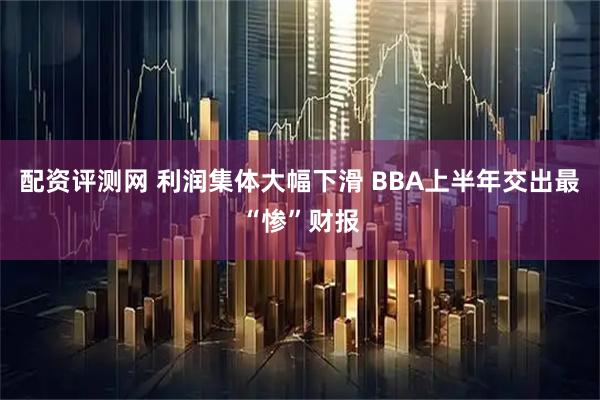配资评测网 利润集体大幅下滑 BBA上半年交出最“惨”财报