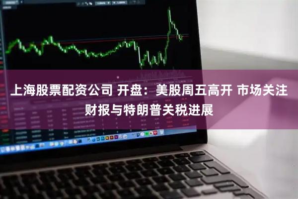 上海股票配资公司 开盘：美股周五高开 市场关注财报与特朗普关税进展