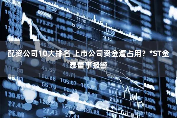 配资公司10大排名 上市公司资金遭占用？*ST金泰董事报警