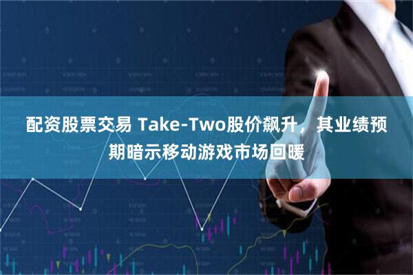 配资股票交易 Take-Two股价飙升，其业绩预期暗示移动游戏市场回暖