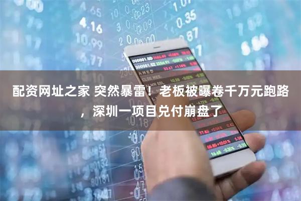 配资网址之家 突然暴雷！老板被曝卷千万元跑路，深圳一项目兑付崩盘了