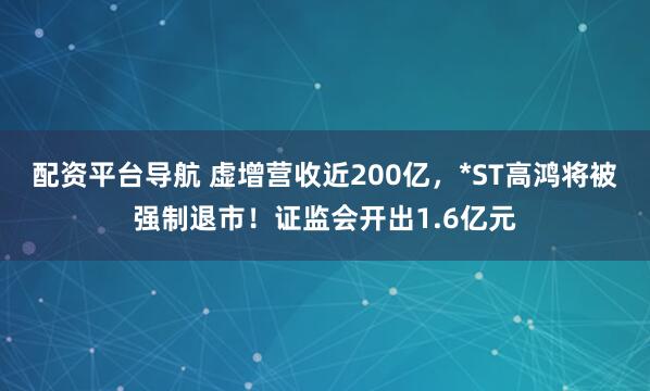 配资平台导航 虚增营收近200亿，*ST高鸿将被强制退市！证监会开出1.6亿元