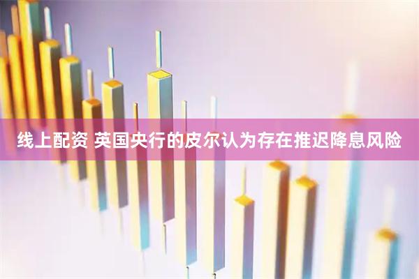 线上配资 英国央行的皮尔认为存在推迟降息风险