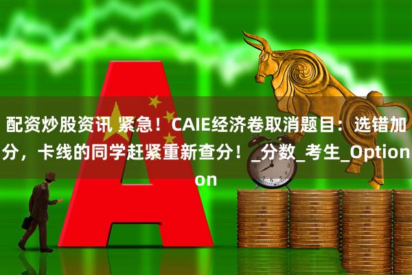配资炒股资讯 紧急！CAIE经济卷取消题目：选错加分，卡线的同学赶紧重新查分！_分数_考生_Option