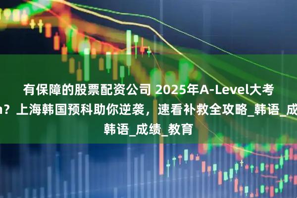 有保障的股票配资公司 2025年A-Level大考未达con？上海韩国预科助你逆袭，速看补救全攻略_韩语_成绩_教育