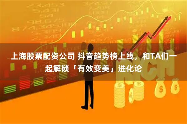 上海股票配资公司 抖音趋势榜上线，和TA们一起解锁「有效变美」进化论