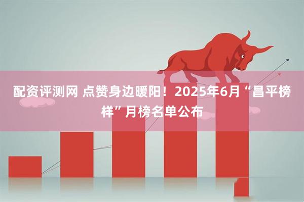配资评测网 点赞身边暖阳！2025年6月“昌平榜样”月榜名单公布