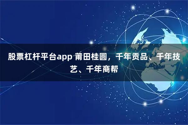 股票杠杆平台app 莆田桂圆，千年贡品、千年技艺、千年商帮