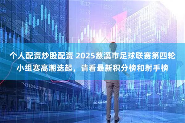 个人配资炒股配资 2025慈溪市足球联赛第四轮小组赛高潮迭起，请看最新积分榜和射手榜