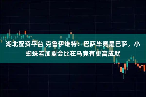湖北配资平台 克鲁伊维特：巴萨毕竟是巴萨，小蜘蛛若加盟会比在马竞有更高成就
