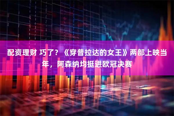 配资理财 巧了？《穿普拉达的女王》两部上映当年，阿森纳均挺进欧冠决赛