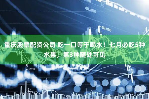重庆股票配资公司 吃一口等于喝水！七月必吃5种水果，第3种随处可见