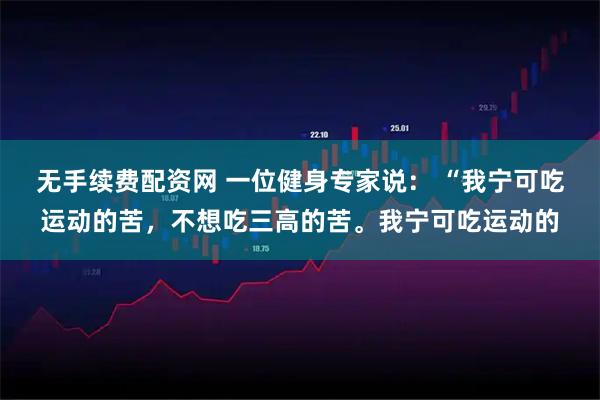 无手续费配资网 一位健身专家说： “我宁可吃运动的苦，不想吃三高的苦。我宁可吃运动的